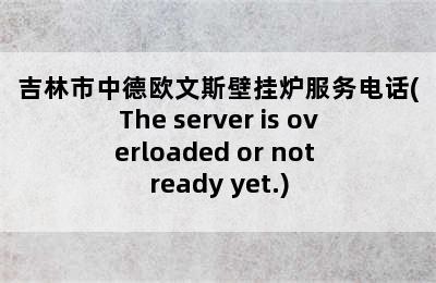 吉林市中德欧文斯壁挂炉服务电话(The server is overloaded or not ready yet.)